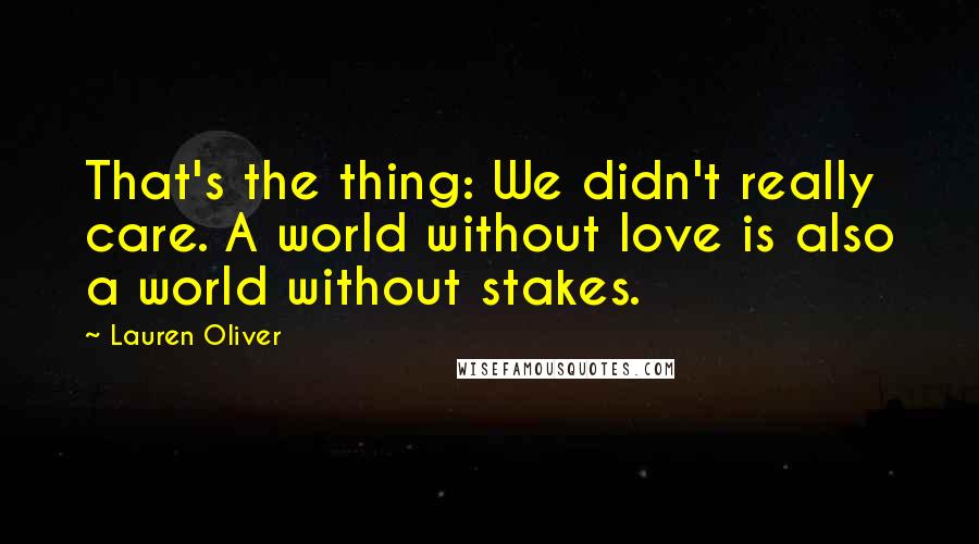 Lauren Oliver Quotes: That's the thing: We didn't really care. A world without love is also a world without stakes.