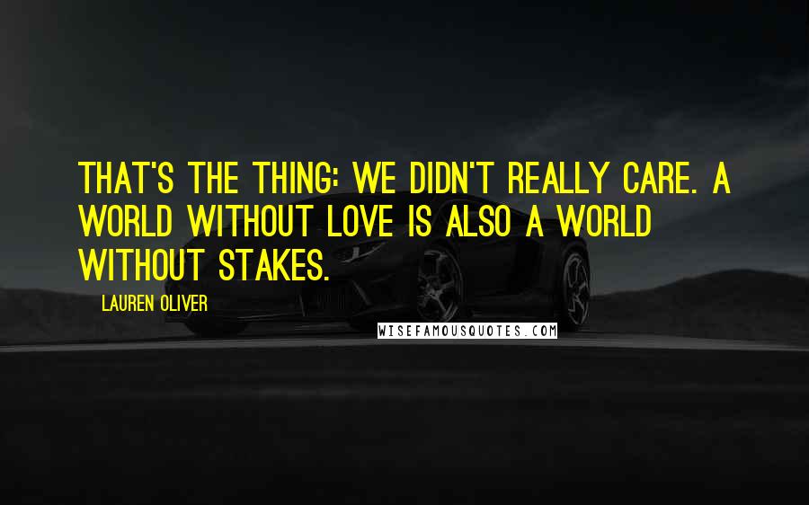Lauren Oliver Quotes: That's the thing: We didn't really care. A world without love is also a world without stakes.