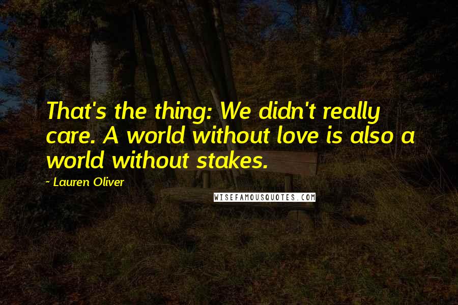 Lauren Oliver Quotes: That's the thing: We didn't really care. A world without love is also a world without stakes.