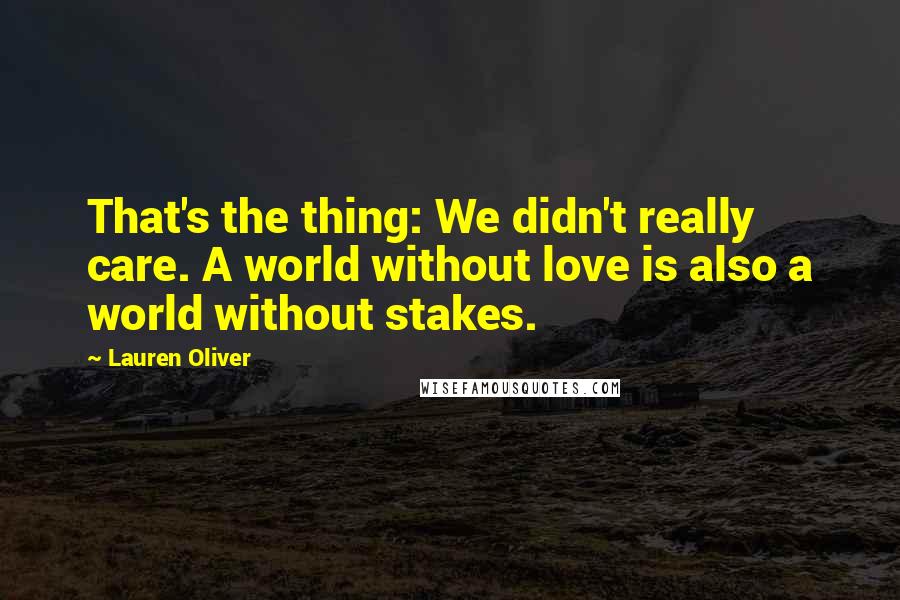Lauren Oliver Quotes: That's the thing: We didn't really care. A world without love is also a world without stakes.