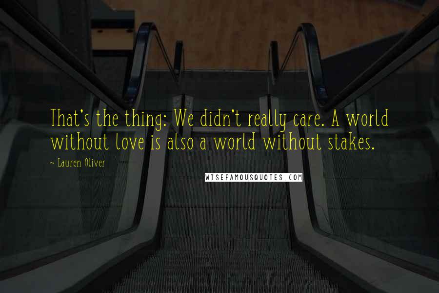 Lauren Oliver Quotes: That's the thing: We didn't really care. A world without love is also a world without stakes.