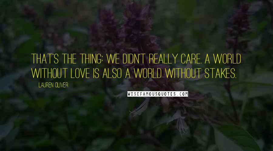 Lauren Oliver Quotes: That's the thing: We didn't really care. A world without love is also a world without stakes.