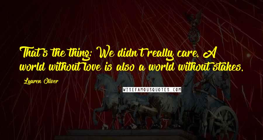 Lauren Oliver Quotes: That's the thing: We didn't really care. A world without love is also a world without stakes.