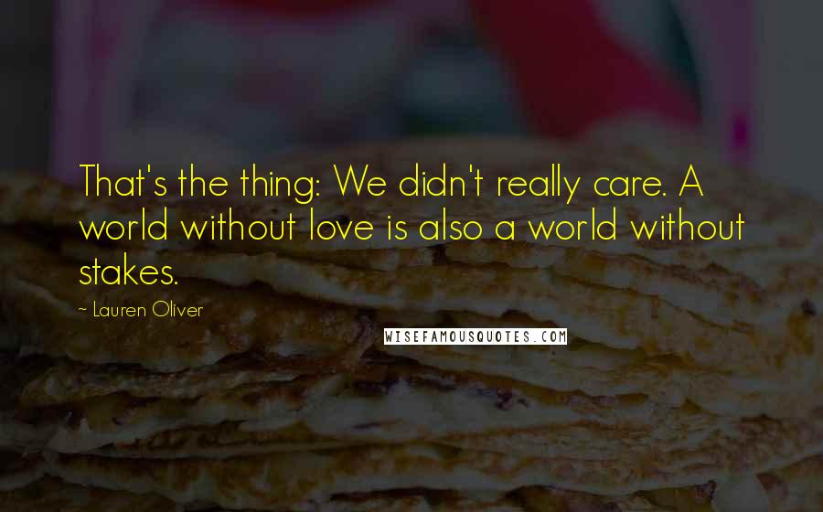 Lauren Oliver Quotes: That's the thing: We didn't really care. A world without love is also a world without stakes.