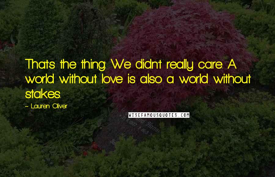 Lauren Oliver Quotes: That's the thing: We didn't really care. A world without love is also a world without stakes.