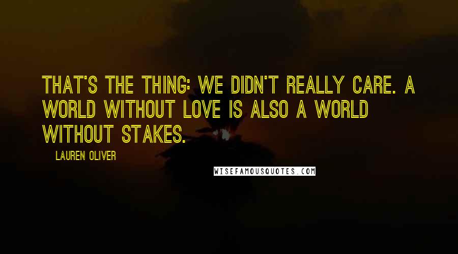 Lauren Oliver Quotes: That's the thing: We didn't really care. A world without love is also a world without stakes.