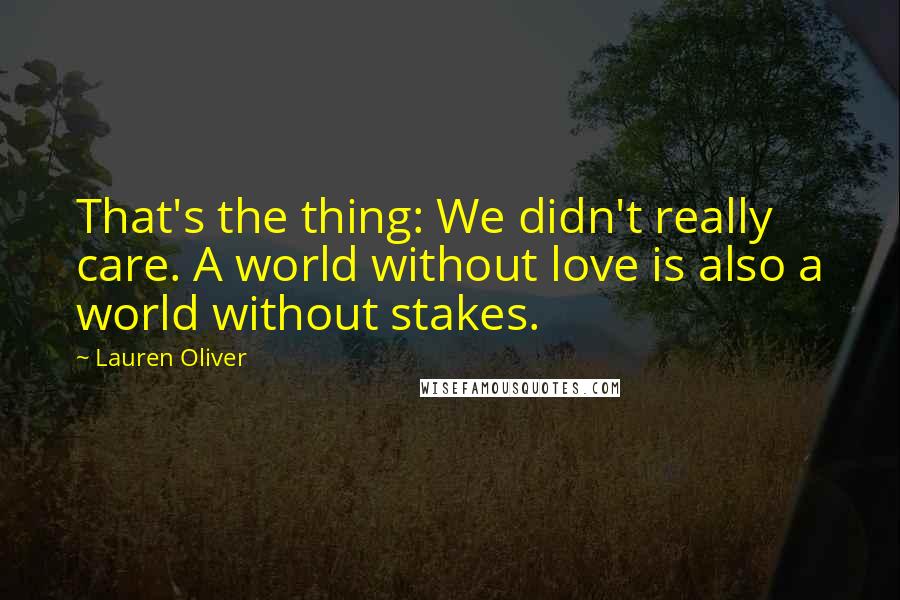 Lauren Oliver Quotes: That's the thing: We didn't really care. A world without love is also a world without stakes.