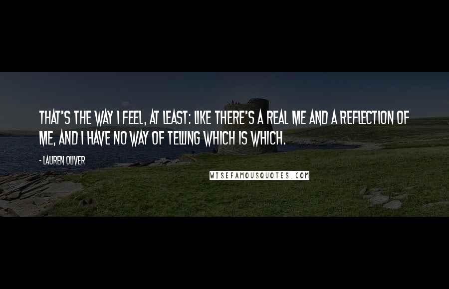 Lauren Oliver Quotes: That's the way I feel, at least: like there's a real me and a reflection of me, and I have no way of telling which is which.