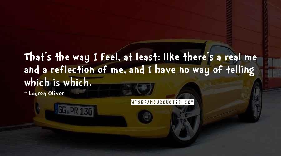 Lauren Oliver Quotes: That's the way I feel, at least: like there's a real me and a reflection of me, and I have no way of telling which is which.