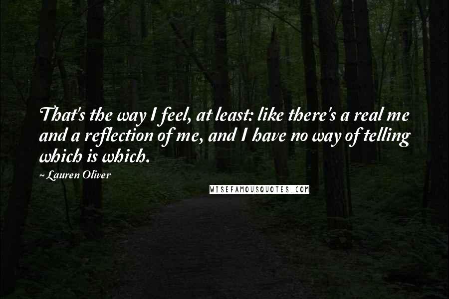 Lauren Oliver Quotes: That's the way I feel, at least: like there's a real me and a reflection of me, and I have no way of telling which is which.