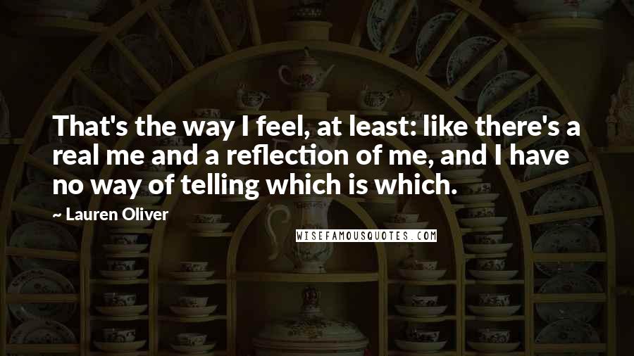 Lauren Oliver Quotes: That's the way I feel, at least: like there's a real me and a reflection of me, and I have no way of telling which is which.