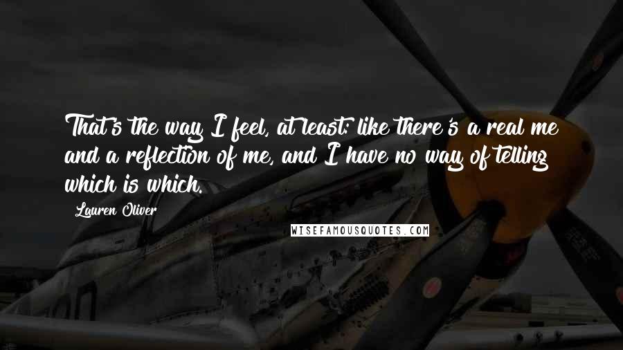 Lauren Oliver Quotes: That's the way I feel, at least: like there's a real me and a reflection of me, and I have no way of telling which is which.