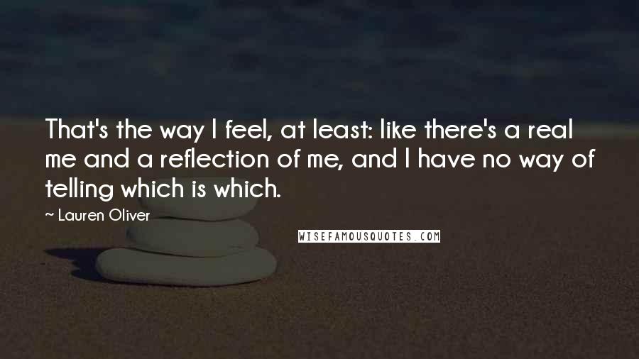 Lauren Oliver Quotes: That's the way I feel, at least: like there's a real me and a reflection of me, and I have no way of telling which is which.