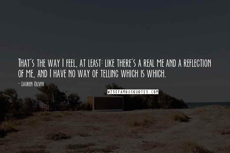 Lauren Oliver Quotes: That's the way I feel, at least: like there's a real me and a reflection of me, and I have no way of telling which is which.