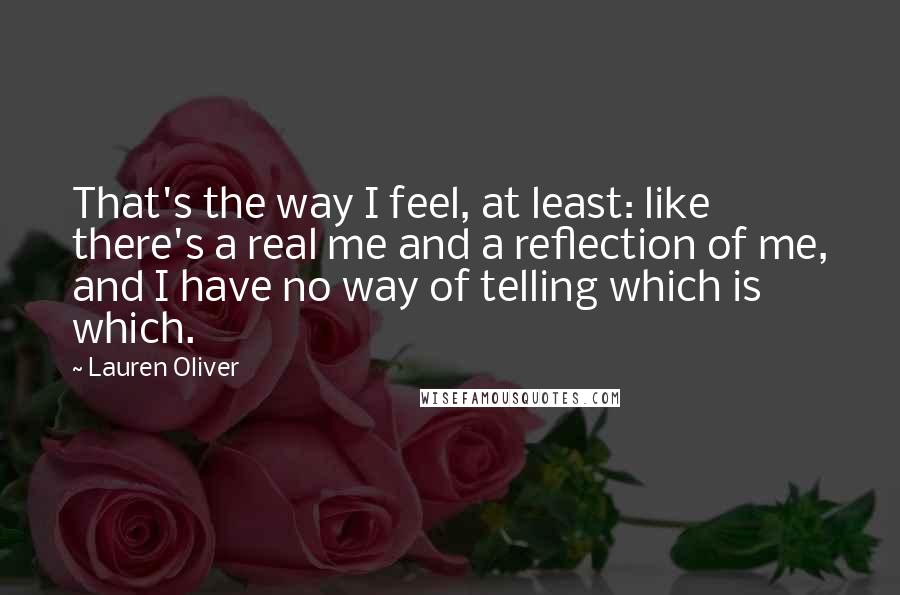 Lauren Oliver Quotes: That's the way I feel, at least: like there's a real me and a reflection of me, and I have no way of telling which is which.