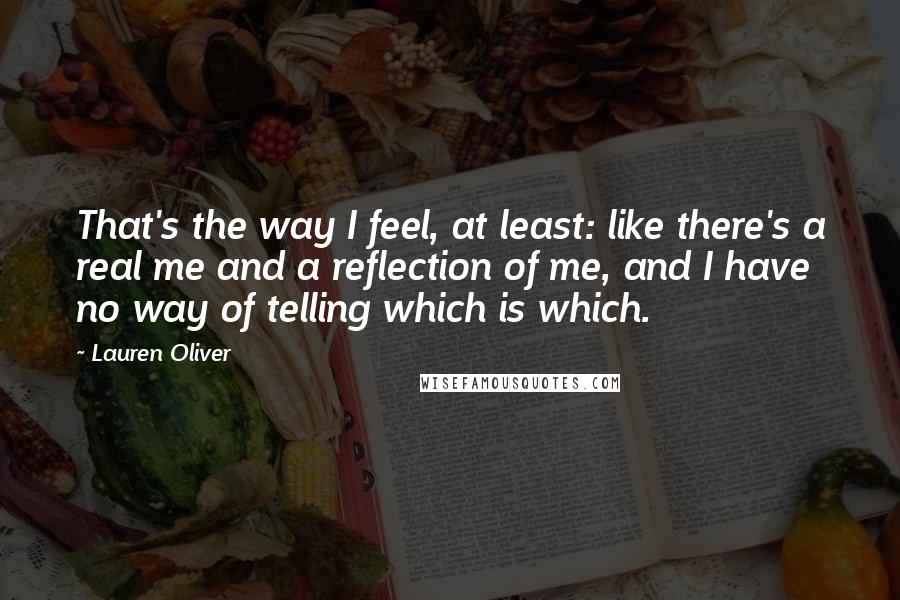 Lauren Oliver Quotes: That's the way I feel, at least: like there's a real me and a reflection of me, and I have no way of telling which is which.