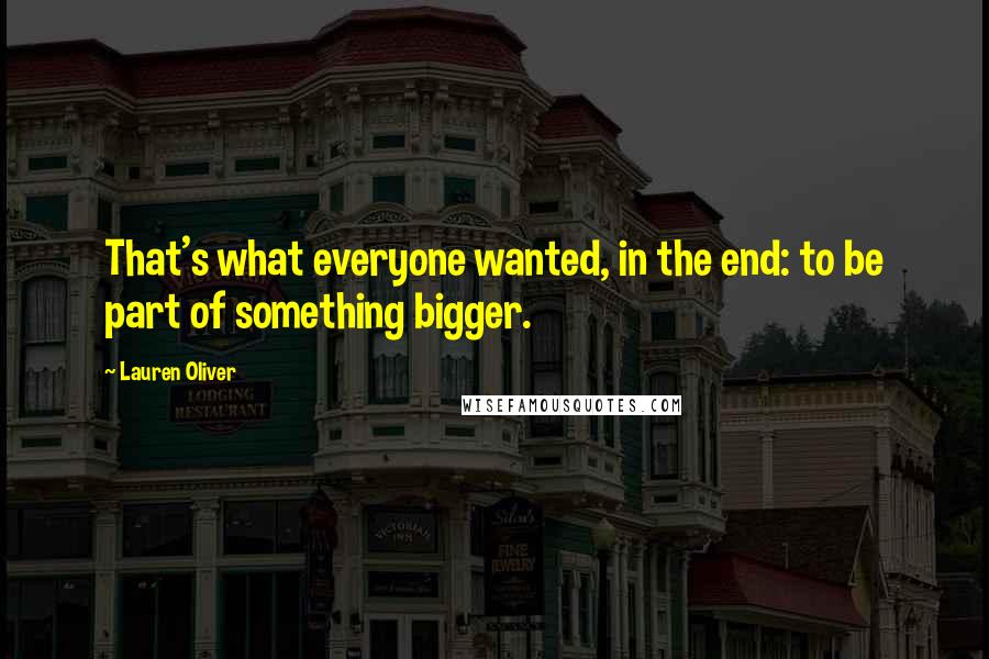 Lauren Oliver Quotes: That's what everyone wanted, in the end: to be part of something bigger.