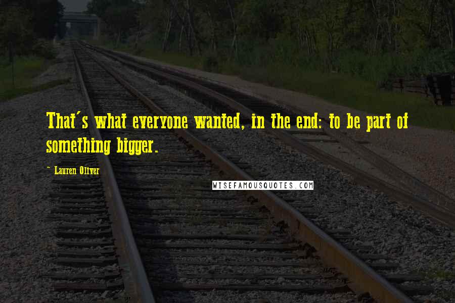 Lauren Oliver Quotes: That's what everyone wanted, in the end: to be part of something bigger.