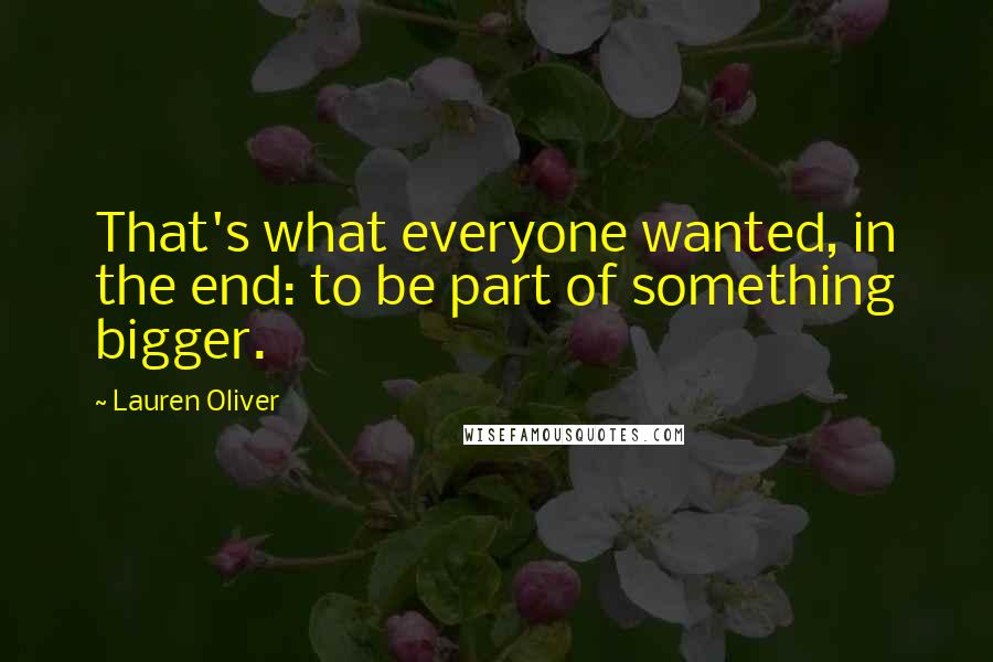 Lauren Oliver Quotes: That's what everyone wanted, in the end: to be part of something bigger.