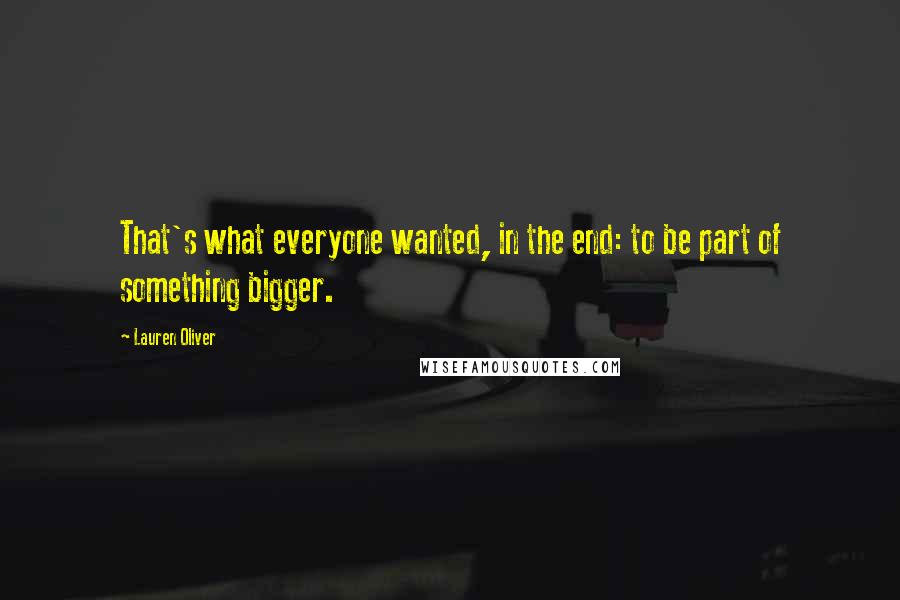 Lauren Oliver Quotes: That's what everyone wanted, in the end: to be part of something bigger.