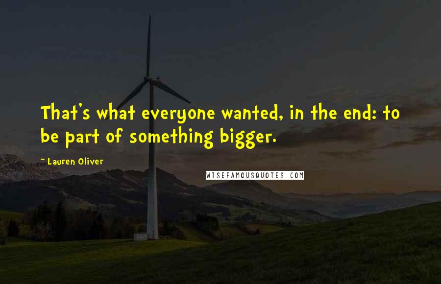 Lauren Oliver Quotes: That's what everyone wanted, in the end: to be part of something bigger.