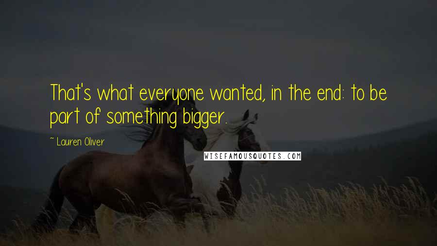 Lauren Oliver Quotes: That's what everyone wanted, in the end: to be part of something bigger.