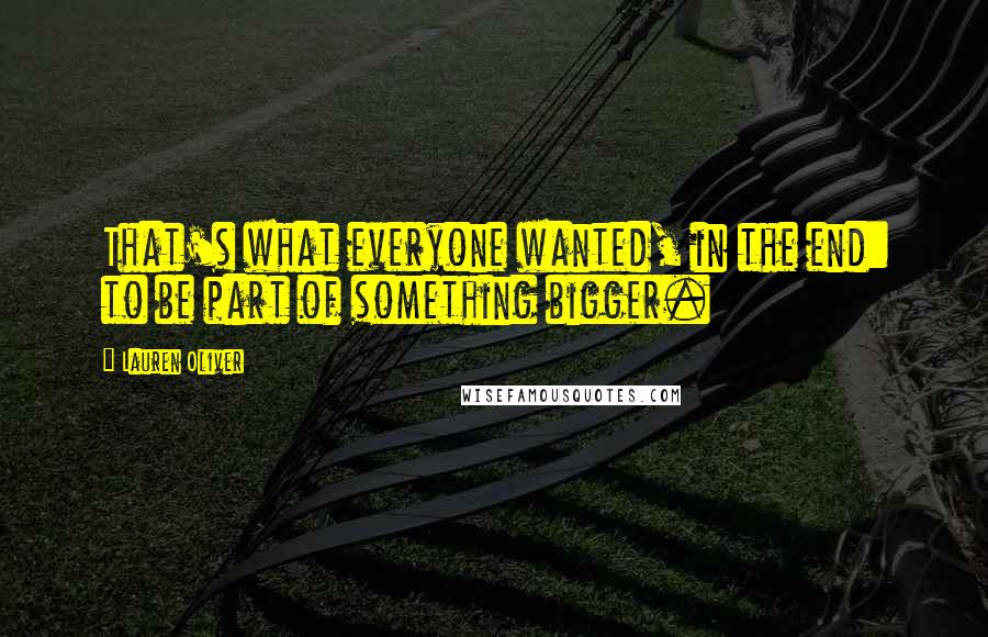 Lauren Oliver Quotes: That's what everyone wanted, in the end: to be part of something bigger.