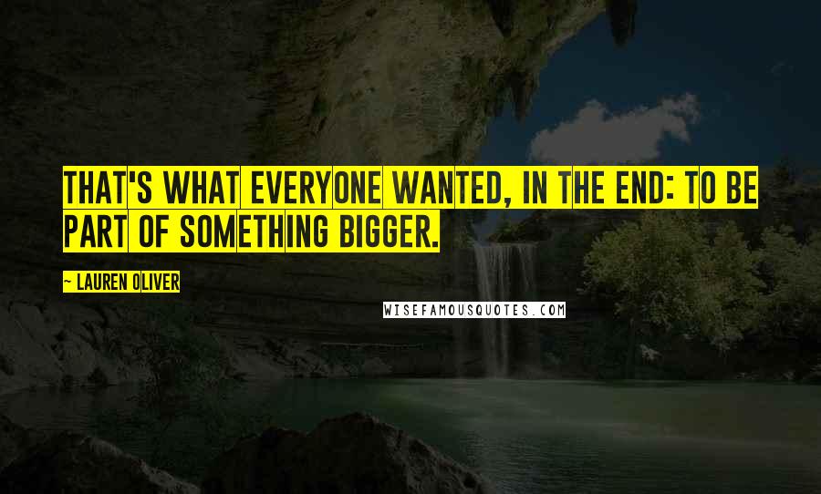 Lauren Oliver Quotes: That's what everyone wanted, in the end: to be part of something bigger.