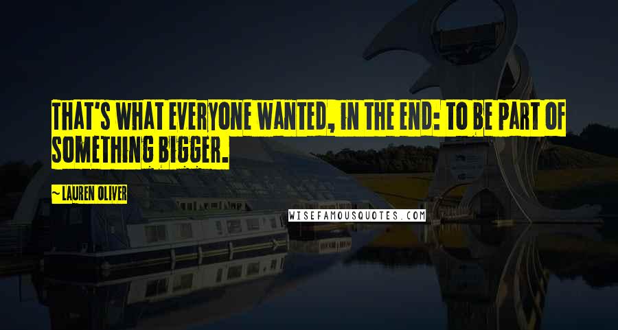 Lauren Oliver Quotes: That's what everyone wanted, in the end: to be part of something bigger.