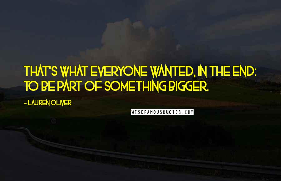 Lauren Oliver Quotes: That's what everyone wanted, in the end: to be part of something bigger.