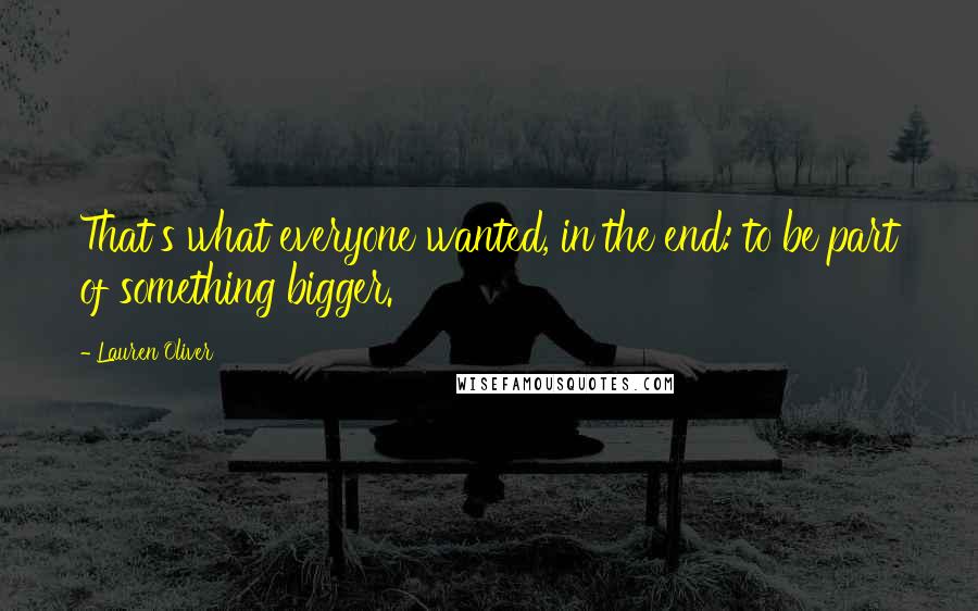 Lauren Oliver Quotes: That's what everyone wanted, in the end: to be part of something bigger.