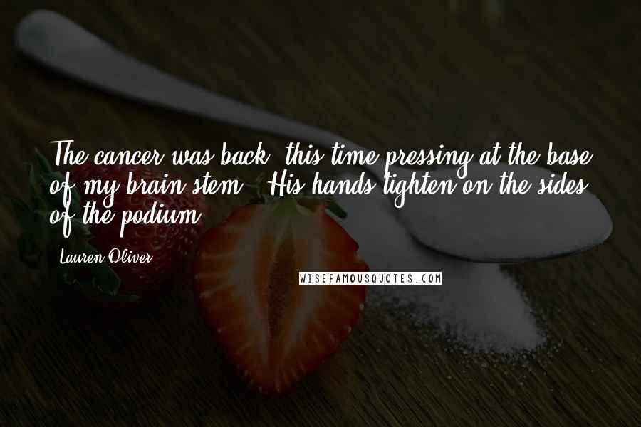 Lauren Oliver Quotes: The cancer was back, this time pressing at the base of my brain stem." His hands tighten on the sides of the podium