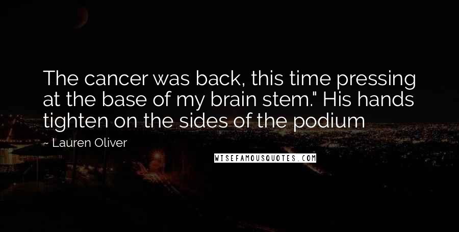 Lauren Oliver Quotes: The cancer was back, this time pressing at the base of my brain stem." His hands tighten on the sides of the podium