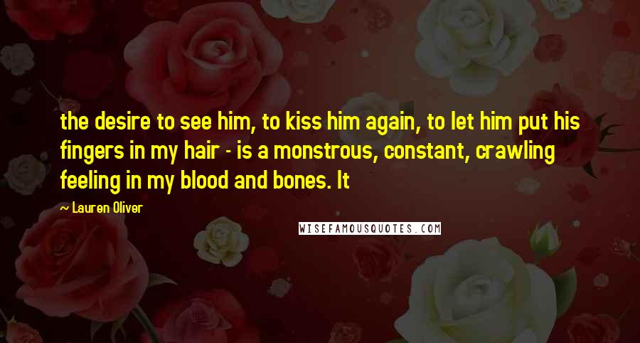 Lauren Oliver Quotes: the desire to see him, to kiss him again, to let him put his fingers in my hair - is a monstrous, constant, crawling feeling in my blood and bones. It