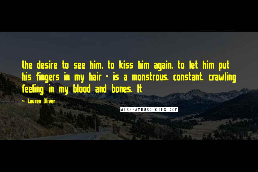 Lauren Oliver Quotes: the desire to see him, to kiss him again, to let him put his fingers in my hair - is a monstrous, constant, crawling feeling in my blood and bones. It