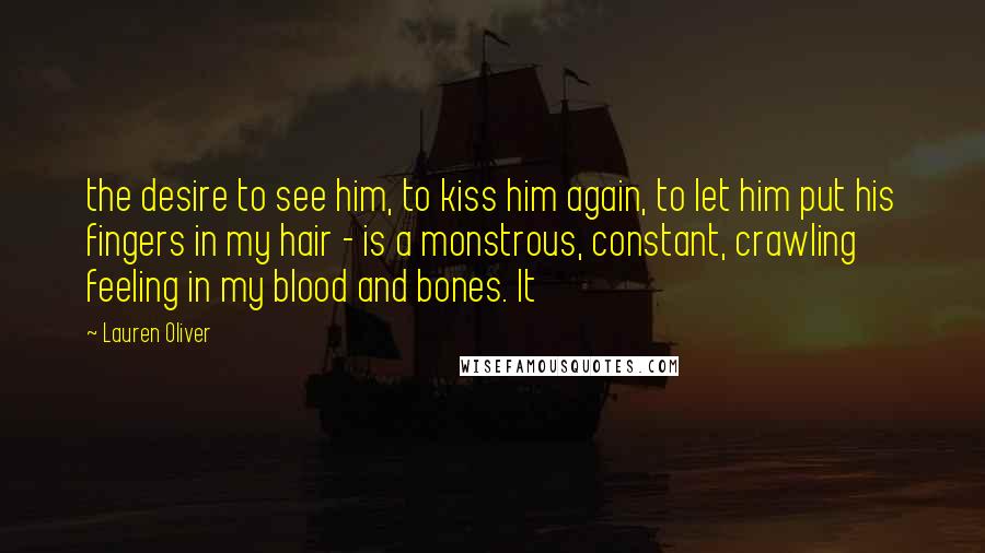 Lauren Oliver Quotes: the desire to see him, to kiss him again, to let him put his fingers in my hair - is a monstrous, constant, crawling feeling in my blood and bones. It
