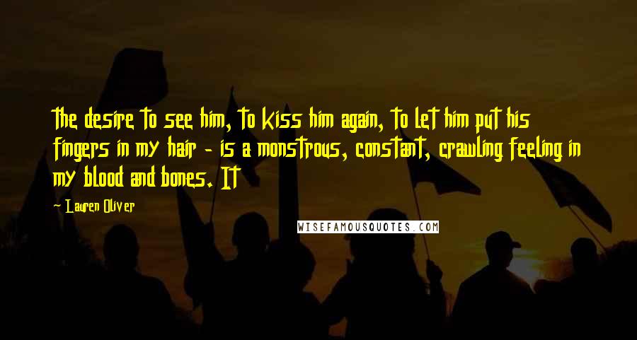 Lauren Oliver Quotes: the desire to see him, to kiss him again, to let him put his fingers in my hair - is a monstrous, constant, crawling feeling in my blood and bones. It