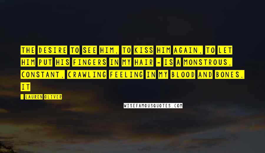 Lauren Oliver Quotes: the desire to see him, to kiss him again, to let him put his fingers in my hair - is a monstrous, constant, crawling feeling in my blood and bones. It