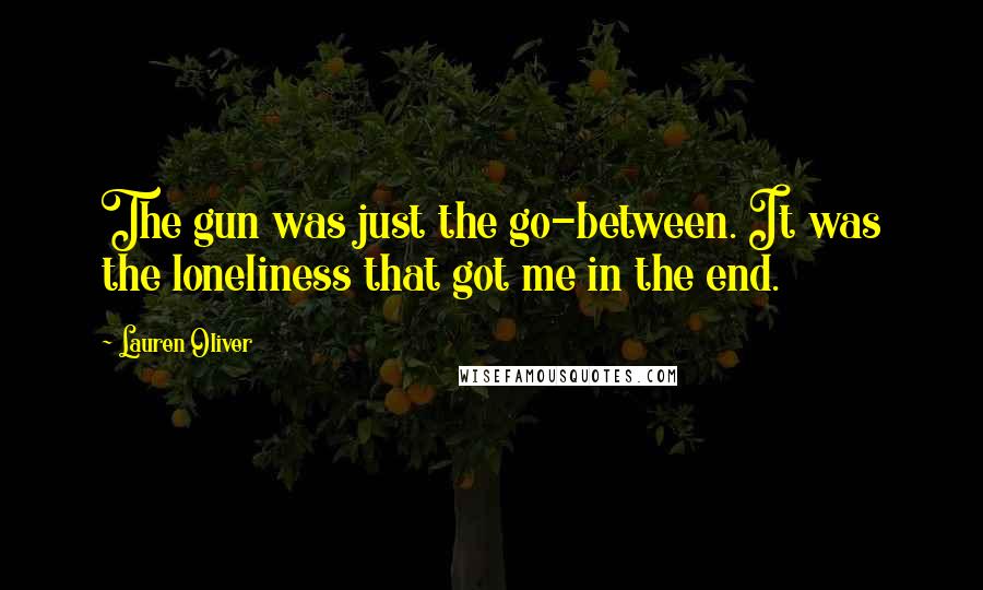 Lauren Oliver Quotes: The gun was just the go-between. It was the loneliness that got me in the end.