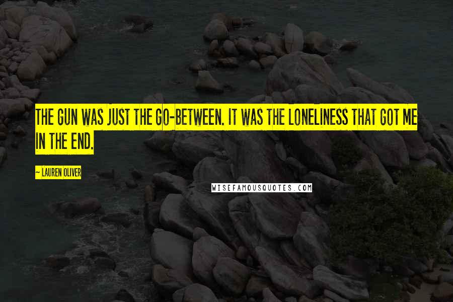 Lauren Oliver Quotes: The gun was just the go-between. It was the loneliness that got me in the end.