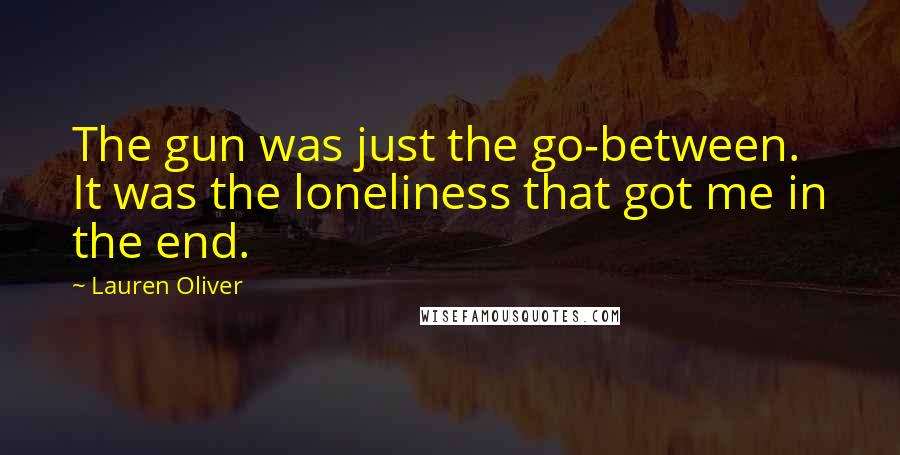 Lauren Oliver Quotes: The gun was just the go-between. It was the loneliness that got me in the end.
