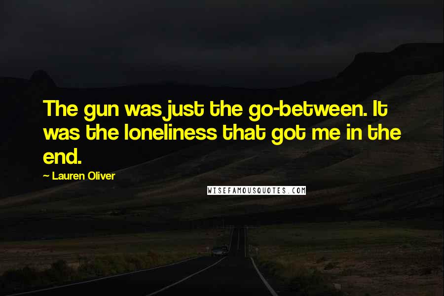 Lauren Oliver Quotes: The gun was just the go-between. It was the loneliness that got me in the end.