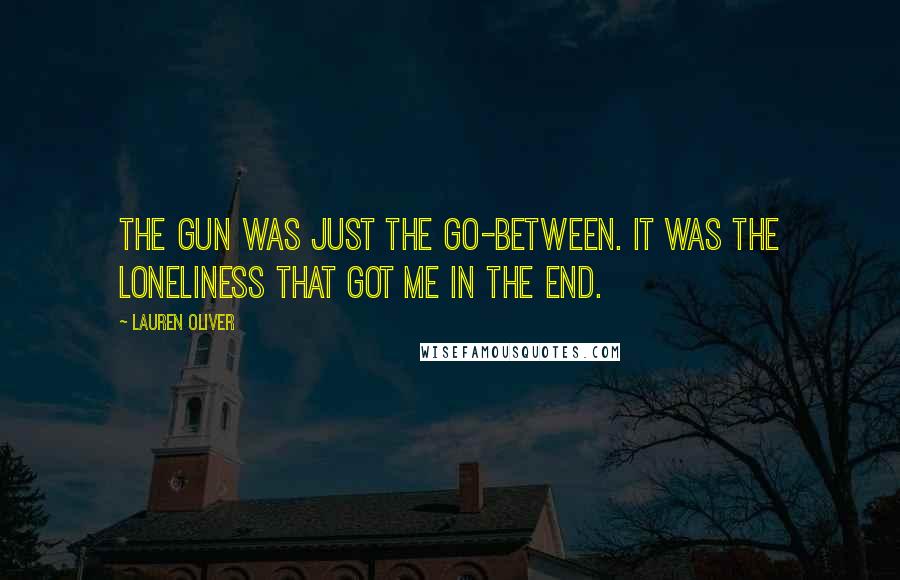 Lauren Oliver Quotes: The gun was just the go-between. It was the loneliness that got me in the end.