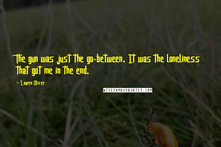 Lauren Oliver Quotes: The gun was just the go-between. It was the loneliness that got me in the end.