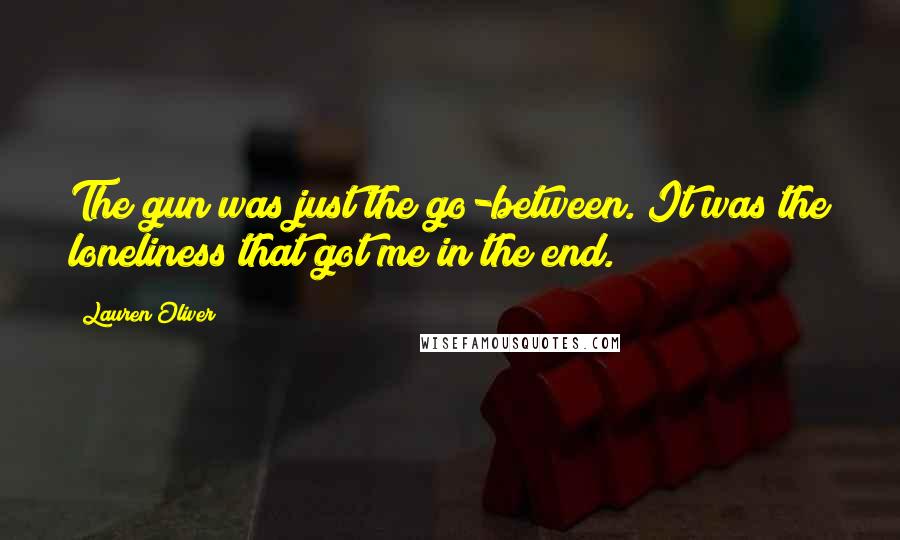 Lauren Oliver Quotes: The gun was just the go-between. It was the loneliness that got me in the end.
