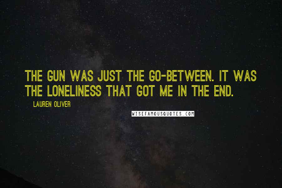 Lauren Oliver Quotes: The gun was just the go-between. It was the loneliness that got me in the end.