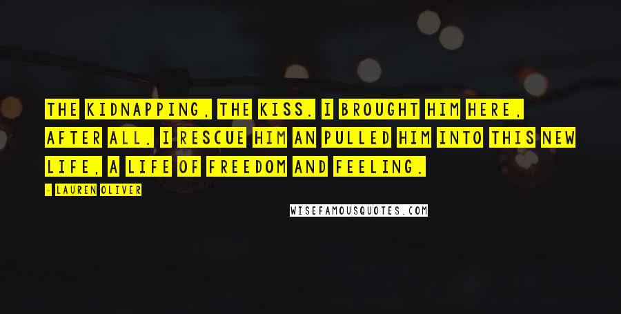 Lauren Oliver Quotes: The kidnapping, the kiss. I brought him here, after all. I rescue him an pulled him into this new life, a life of freedom and feeling.