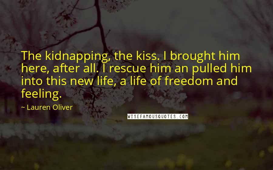 Lauren Oliver Quotes: The kidnapping, the kiss. I brought him here, after all. I rescue him an pulled him into this new life, a life of freedom and feeling.