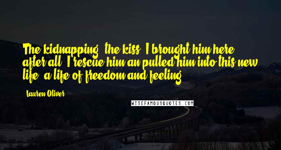 Lauren Oliver Quotes: The kidnapping, the kiss. I brought him here, after all. I rescue him an pulled him into this new life, a life of freedom and feeling.