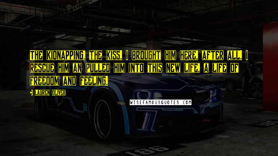 Lauren Oliver Quotes: The kidnapping, the kiss. I brought him here, after all. I rescue him an pulled him into this new life, a life of freedom and feeling.